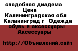 свадебная диадема . › Цена ­ 400 - Калининградская обл., Калининград г. Одежда, обувь и аксессуары » Аксессуары   